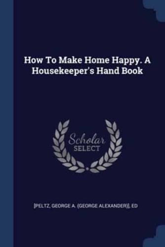 How To Make Home Happy. A Housekeeper's Hand Book