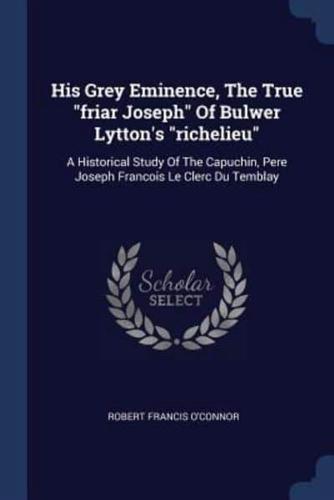 His Grey Eminence, The True "Friar Joseph" Of Bulwer Lytton's "Richelieu"