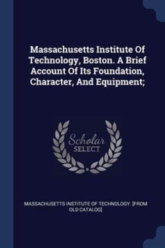 Massachusetts Institute Of Technology, Boston. A Brief Account Of Its Foundation, Character, And Equipment;