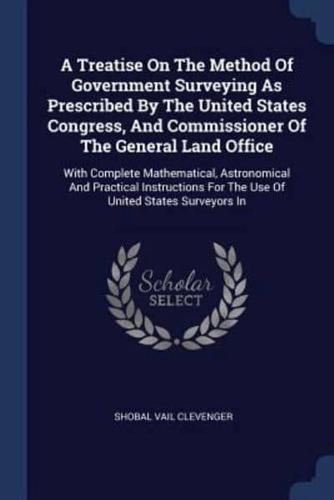 A Treatise On The Method Of Government Surveying As Prescribed By The United States Congress, And Commissioner Of The General Land Office