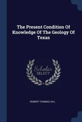 The Present Condition Of Knowledge Of The Geology Of Texas