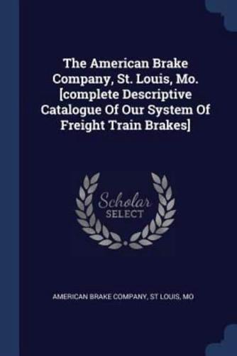 The American Brake Company, St. Louis, Mo. [Complete Descriptive Catalogue Of Our System Of Freight Train Brakes]