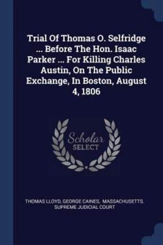 Trial Of Thomas O. Selfridge ... Before The Hon. Isaac Parker ... For Killing Charles Austin, On The Public Exchange, In Boston, August 4, 1806