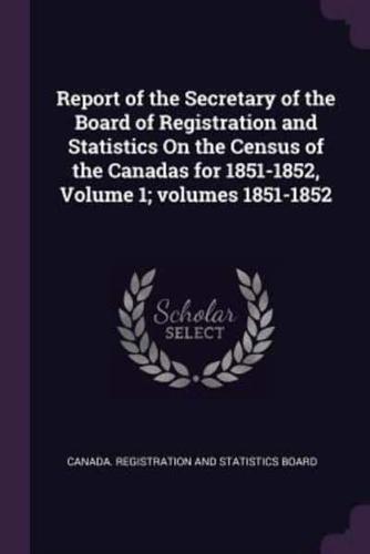 Report of the Secretary of the Board of Registration and Statistics On the Census of the Canadas for 1851-1852, Volume 1; Volumes 1851-1852