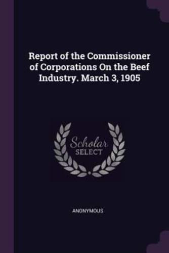Report of the Commissioner of Corporations On the Beef Industry. March 3, 1905