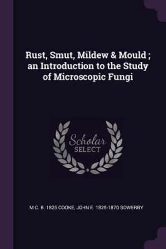 Rust, Smut, Mildew & Mould; An Introduction to the Study of Microscopic Fungi