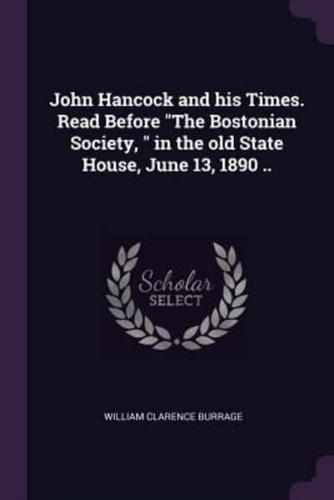 John Hancock and His Times. Read Before The Bostonian Society, in the Old State House, June 13, 1890 ..