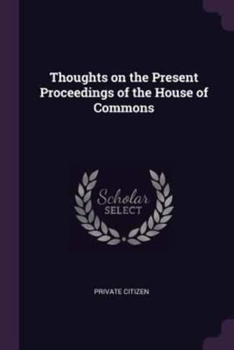 Thoughts on the Present Proceedings of the House of Commons