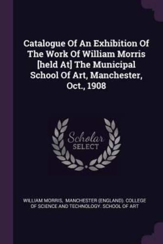 Catalogue Of An Exhibition Of The Work Of William Morris [Held At] The Municipal School Of Art, Manchester, Oct., 1908