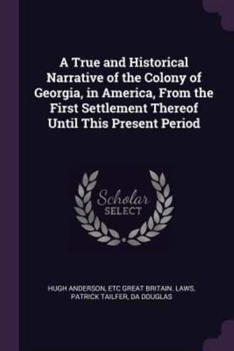 A True and Historical Narrative of the Colony of Georgia, in America, From the First Settlement Thereof Until This Present Period