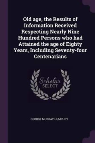 Old Age, the Results of Information Received Respecting Nearly Nine Hundred Persons Who Had Attained the Age of Eighty Years, Including Seventy-Four Centenarians