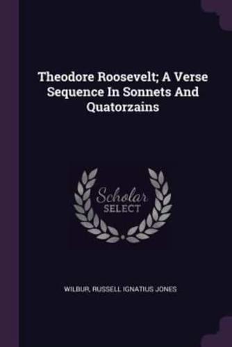 Theodore Roosevelt; A Verse Sequence In Sonnets And Quatorzains