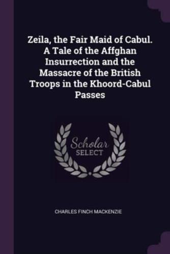 Zeila, the Fair Maid of Cabul. A Tale of the Affghan Insurrection and the Massacre of the British Troops in the Khoord-Cabul Passes