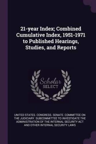 21-Year Index; Combined Cumulative Index, 1951-1971 to Published Hearings, Studies, and Reports