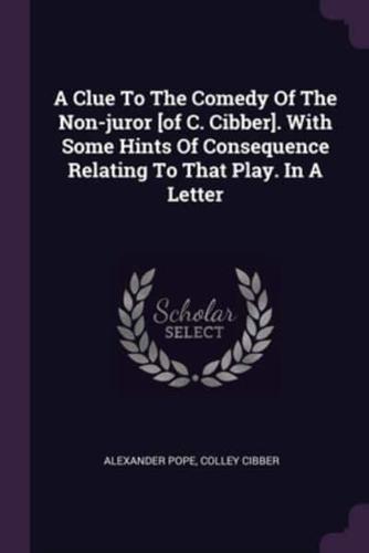 A Clue To The Comedy Of The Non-Juror [Of C. Cibber]. With Some Hints Of Consequence Relating To That Play. In A Letter