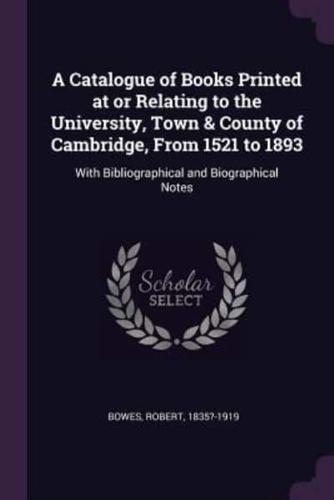 A Catalogue of Books Printed at or Relating to the University, Town & County of Cambridge, from 1521 to 1893