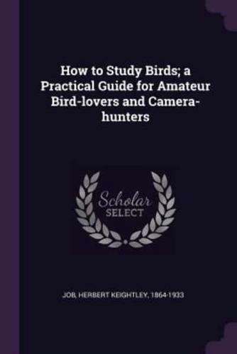 How to Study Birds; A Practical Guide for Amateur Bird-Lovers and Camera-Hunters