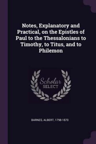 Notes, Explanatory and Practical, on the Epistles of Paul to the Thessalonians to Timothy, to Titus, and to Philemon