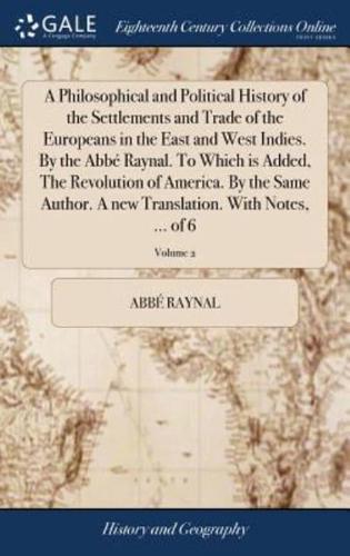 A Philosophical and Political History of the Settlements and Trade of the Europeans in the East and West Indies. By the Abbé Raynal. To Which is Added, The Revolution of America. By the Same Author. A new Translation. With Notes, ... of 6; Volume 2