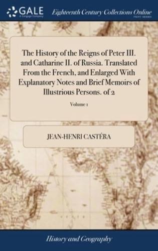 The History of the Reigns of Peter III. and Catharine II. of Russia. Translated From the French, and Enlarged With Explanatory Notes and Brief Memoirs of Illustrious Persons. of 2; Volume 1