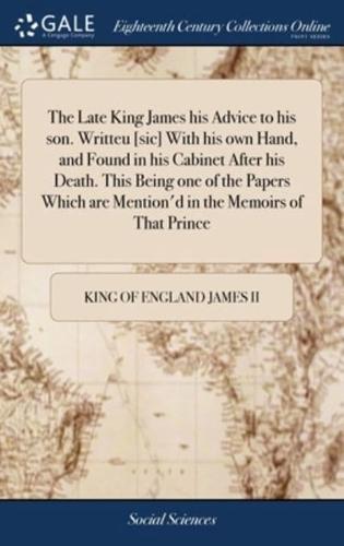 The Late King James his Advice to his son. Writteu [sic] With his own Hand, and Found in his Cabinet After his Death. This Being one of the Papers Which are Mention'd in the Memoirs of That Prince