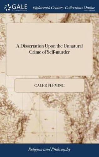 A Dissertation Upon the Unnatural Crime of Self-murder: Occasioned by the Many Late Instances of Suicide in This City, &c. ... By Caleb Fleming, D.D