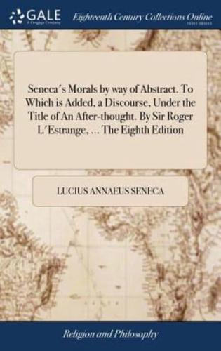 Seneca's Morals by way of Abstract. To Which is Added, a Discourse, Under the Title of An After-thought. By Sir Roger L'Estrange, ... The Eighth Edition