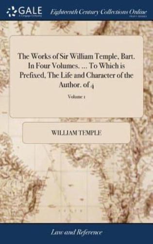 The Works of Sir William Temple, Bart. In Four Volumes. ... To Which is Prefixed, The Life and Character of the Author. of 4; Volume 1