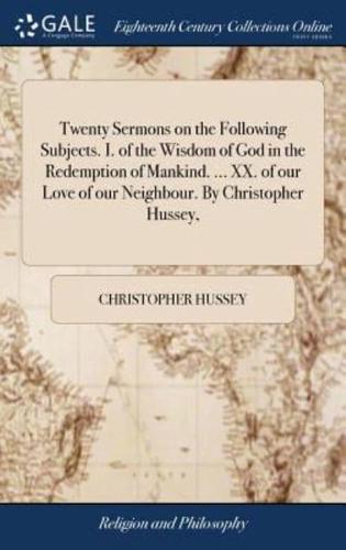 Twenty Sermons on the Following Subjects. I. of the Wisdom of God in the Redemption of Mankind. ... XX. of our Love of our Neighbour. By Christopher Hussey,