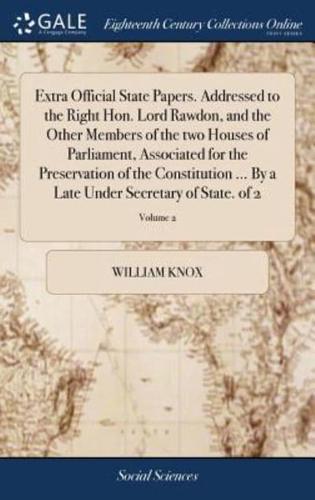 Extra Official State Papers. Addressed to the Right Hon. Lord Rawdon, and the Other Members of the two Houses of Parliament, Associated for the Preservation of the Constitution ... By a Late Under Secretary of State. of 2; Volume 2