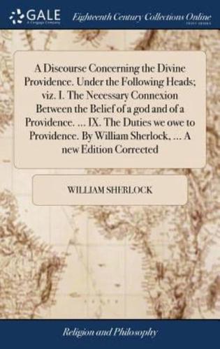 A Discourse Concerning the Divine Providence. Under the Following Heads; viz. I. The Necessary Connexion Between the Belief of a god and of a Providence. ... IX. The Duties we owe to Providence. By William Sherlock, ... A new Edition Corrected