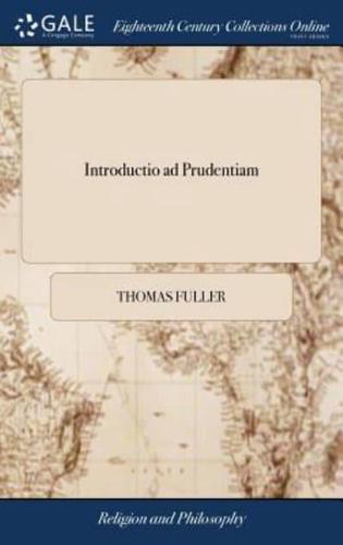 Introductio ad Prudentiam: Or Directions, Counsels & Cautions, Tending to Prudent Management of Affairs in Common Life. Compiled by Thomas Fuller, M.D. The Second Edition