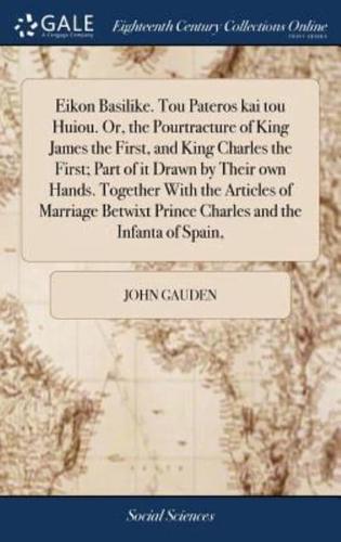 Eikon Basilike. Tou Pateros kai tou Huiou. Or, the Pourtracture of King James the First, and King Charles the First; Part of it Drawn by Their own Hands. Together With the Articles of Marriage Betwixt Prince Charles and the Infanta of Spain,