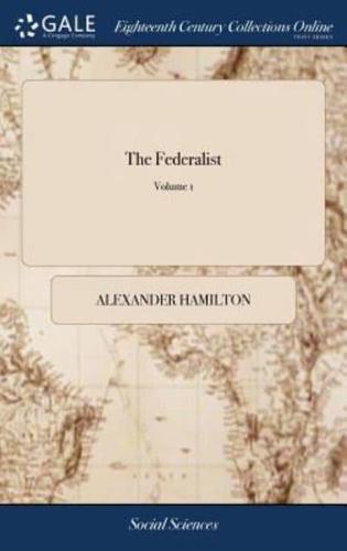 The Federalist: A Collection of Essays, Written in Favour of the new Constitution, as Agreed Upon by the Federal Convention, September 17, 1787. In two Volumes. Vol. I[-II.] of 2; Volume 1