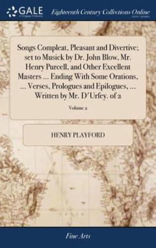 Songs Compleat, Pleasant and Divertive; set to Musick by Dr. John Blow, Mr. Henry Purcell, and Other Excellent Masters ... Ending With Some Orations, ... Verses, Prologues and Epilogues, ... Written by Mr. D'Urfey. of 2; Volume 2