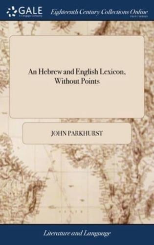 An Hebrew and English Lexicon, Without Points: ... To This Work is Prefixed a Methodical Hebrew Grammar, ... By John Parkhurst,