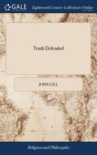 Truth Defended: Being an Answer to an Anonymous Pamphlet, Intitled, Some Doctrines in the Superlapsarian Scheme Impartially Examined by the Word of God. By John Gill