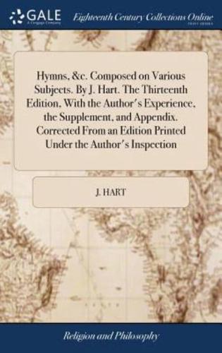 Hymns, &c. Composed on Various Subjects. By J. Hart. The Thirteenth Edition, With the Author's Experience, the Supplement, and Appendix. Corrected From an Edition Printed Under the Author's Inspection