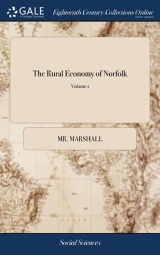 The Rural Economy of Norfolk: Comprising the Management of Landed Estates, and the Present Practice of Husbandry in That County. By Mr. Marshall, ... In two Volumes. ... of 2; Volume 1