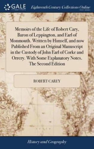 Memoirs of the Life of Robert Cary, Baron of Leppington, and Earl of Monmouth. Written by Himself, and now Published From an Original Manuscript in the Custody of John Earl of Corke and Orrery. With Some Explanatory Notes. The Second Edition