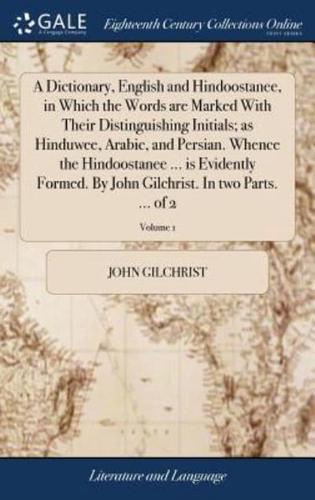 A Dictionary, English and Hindoostanee, in Which the Words are Marked With Their Distinguishing Initials; as Hinduwee, Arabic, and Persian. Whence the Hindoostanee ... is Evidently Formed. By John Gilchrist. In two Parts. ... of 2; Volume 1