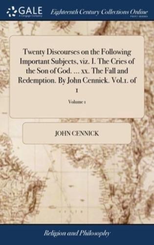 Twenty Discourses on the Following Important Subjects, viz. I. The Cries of the Son of God. ... xx. The Fall and Redemption. By John Cennick. Vol.1. of 1; Volume 1