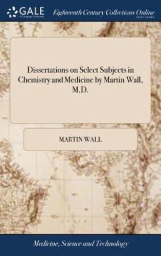 Dissertations on Select Subjects in Chemistry and Medicine by Martin Wall, M.D.
