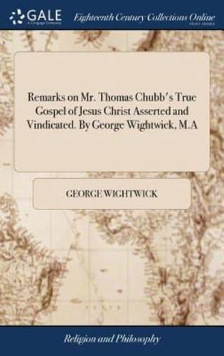 Remarks on Mr. Thomas Chubb's True Gospel of Jesus Christ Asserted and Vindicated. By George Wightwick, M.A