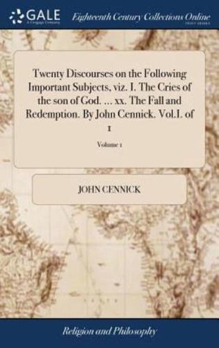 Twenty Discourses on the Following Important Subjects, viz. I. The Cries of the son of God. ... xx. The Fall and Redemption. By John Cennick. Vol.I. of 1; Volume 1