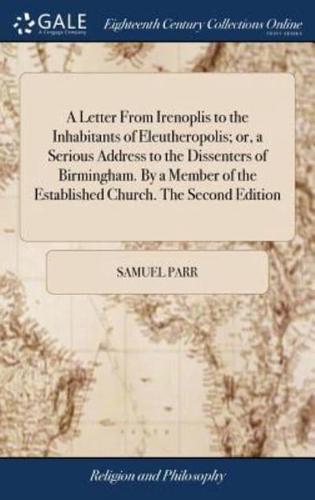 A Letter From Irenoplis to the Inhabitants of Eleutheropolis; or, a Serious Address to the Dissenters of Birmingham. By a Member of the Established Church. The Second Edition