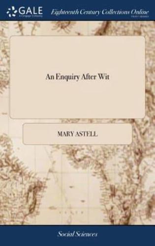 An Enquiry After Wit: Wherein the Trifling Arguing and Impious Raillery of the Late Earl of Shaftsbury, in his Letter Concerning Enthusiasm, ... are Fully Answer'd, ... The Second Edition