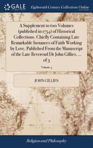 A Supplement to two Volumes (published in 1754) of Historical Collections. Chiefly Containing Late Remarkable Instances of Faith Working by Love. Published From the Manuscript of the Late Reverend Dr John Gillies, ... of 3; Volume 3