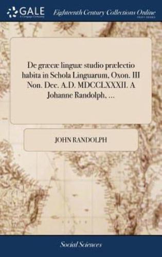 De græcæ linguæ studio prælectio habita in Schola Linguarum, Oxon. III Non. Dec. A.D. MDCCLXXXII. A Johanne Randolph, ...