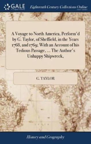 A Voyage to North America, Perform'd by G. Taylor, of Sheffield, in the Years 1768, and 1769; With an Account of his Tedious Passage, ... The Author's Unhappy Shipwreck,